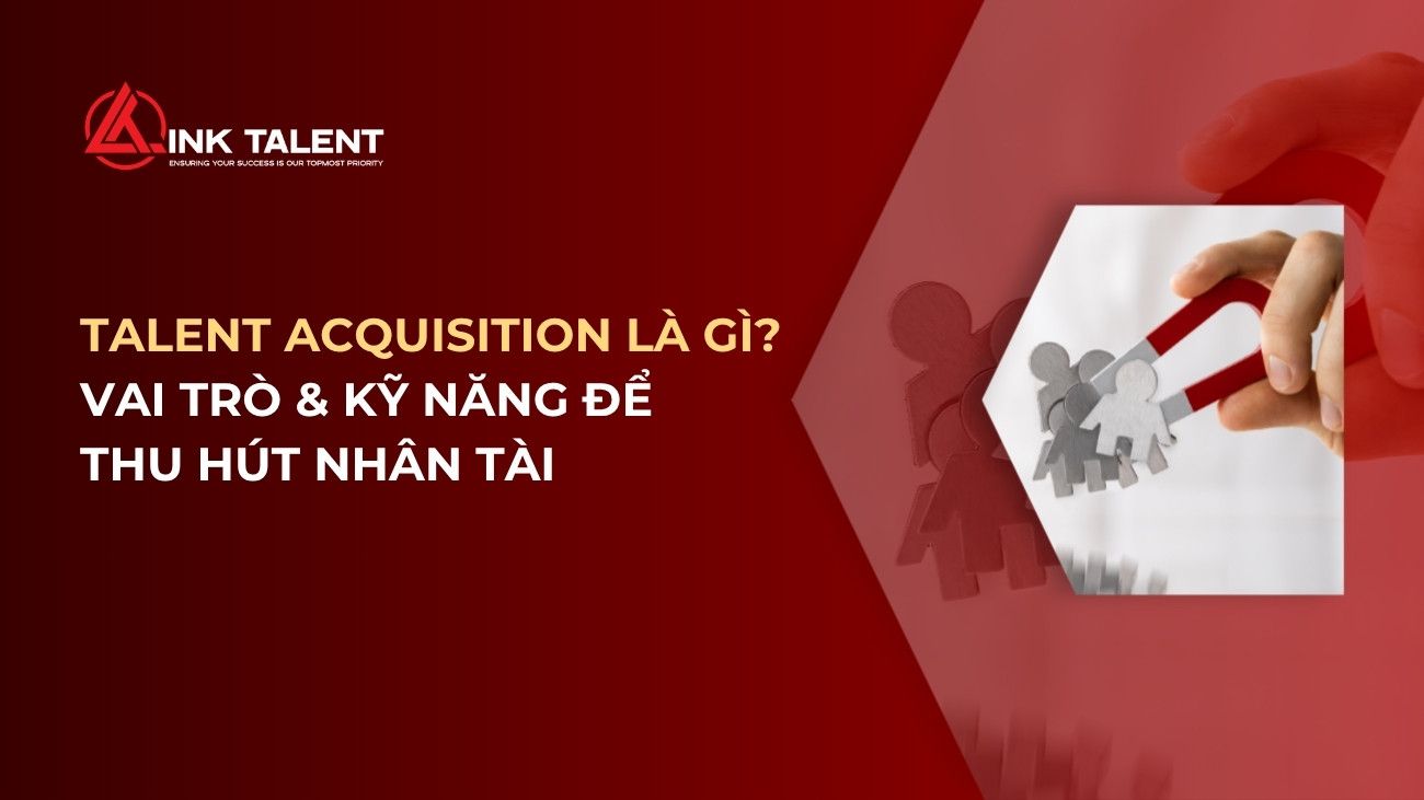 Talent Acquisition là gì? Vai trò và kỹ năng cần thiết để thu hút nhân tài