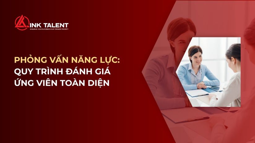Phỏng vấn theo năng lực: Quy trình đánh giá ứng viên toàn diện